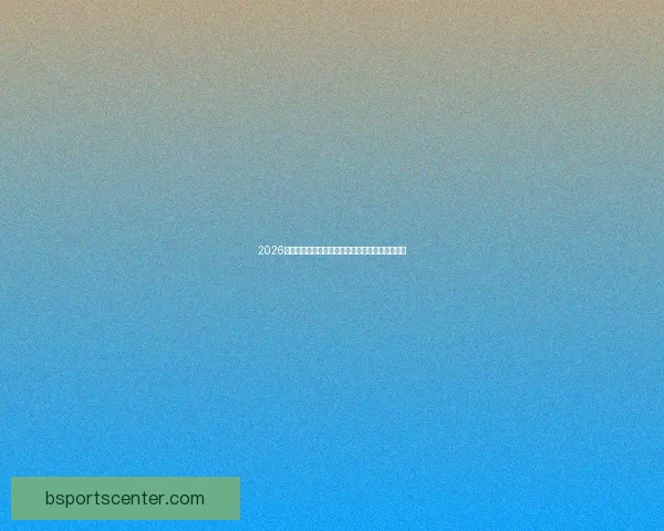 2026世界杯射手榜最新盘点各队锋线球员进球情况分析